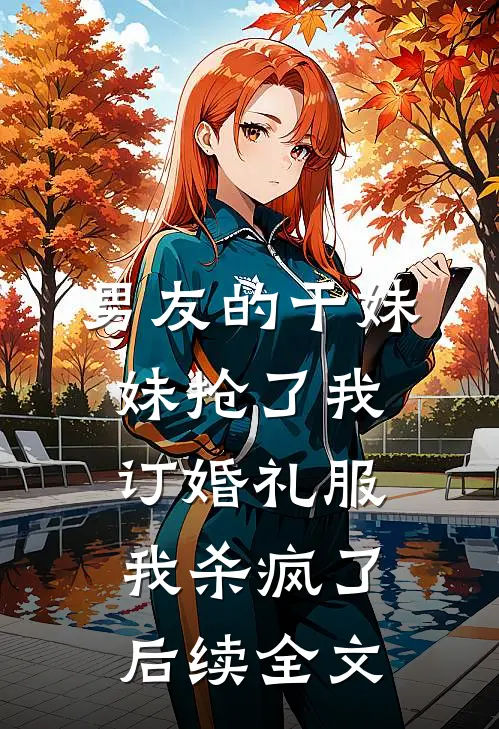 男友的干妹妹抢了我订婚礼服，我杀疯了后续全文