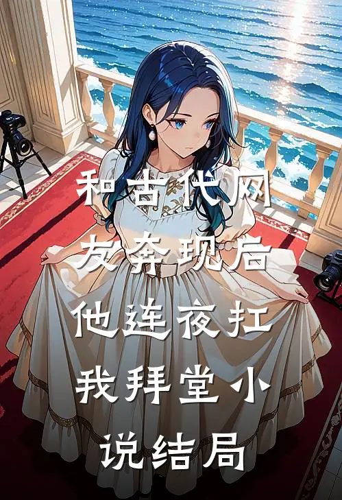 和古代网友奔现后，他连夜扛我拜堂小说结局