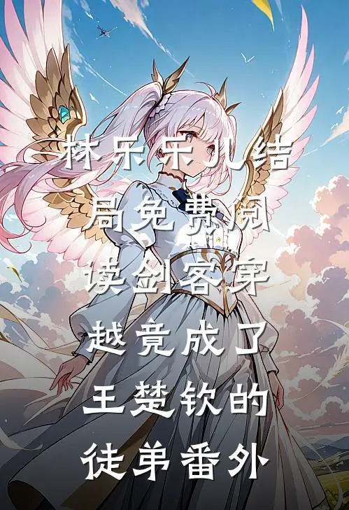 林乐乐儿结局免费阅读剑客穿越竟成了王楚钦的徒弟番外