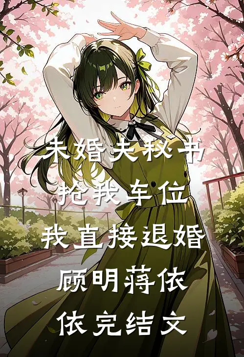 未婚夫秘书抢我车位，我直接退婚顾明蒋依依完结文