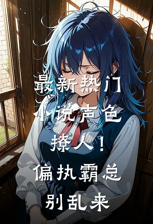 最新热门小说声色撩人！偏执霸总别乱来