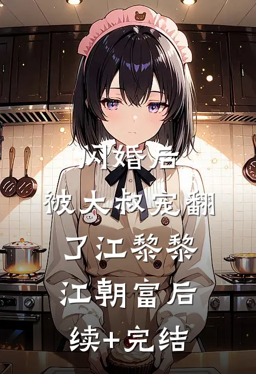 闪婚后，被大叔宠翻了江黎黎江朝富后续+完结