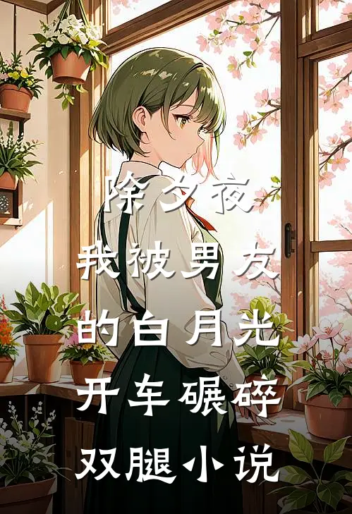 除夕夜，我被男友的白月光开车碾碎双腿小说