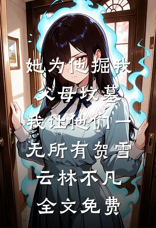 她为他掘我父母坟墓，我让他们一无所有贺雪云林不凡全文免费