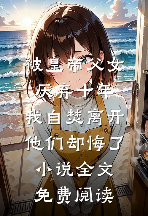 被皇帝父女厌弃十年，我自焚离开他们却悔了小说全文免费阅读
