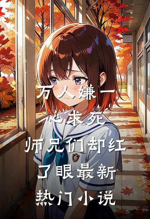 万人嫌一心求死,师兄们却红了眼最新热门网站