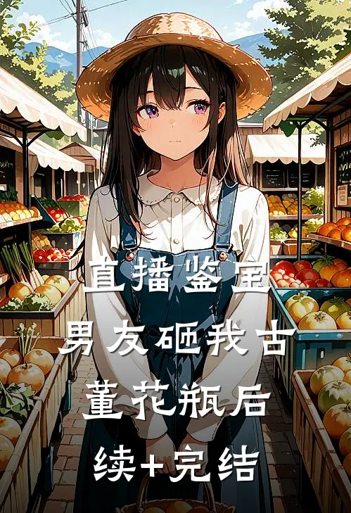 直播鉴宝，男友砸我古董花瓶后续+完结