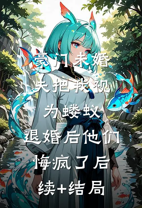 豪门未婚夫把我视为蝼蚁，退婚后他们悔疯了后续+结局