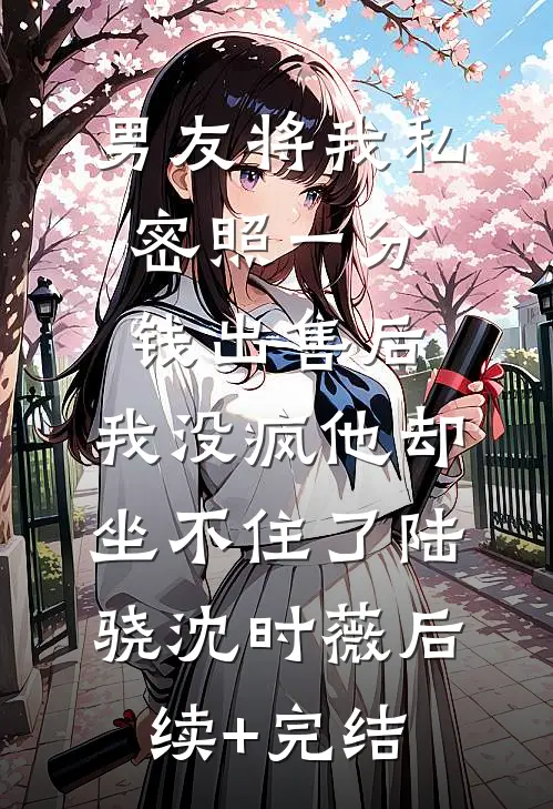 男友将我私密照一分钱出售后，我没疯他却坐不住了陆骁沈时薇后续+完结