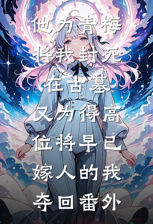 他为青梅将我封死在古墓，又为得高位将早已嫁人的我夺回番外