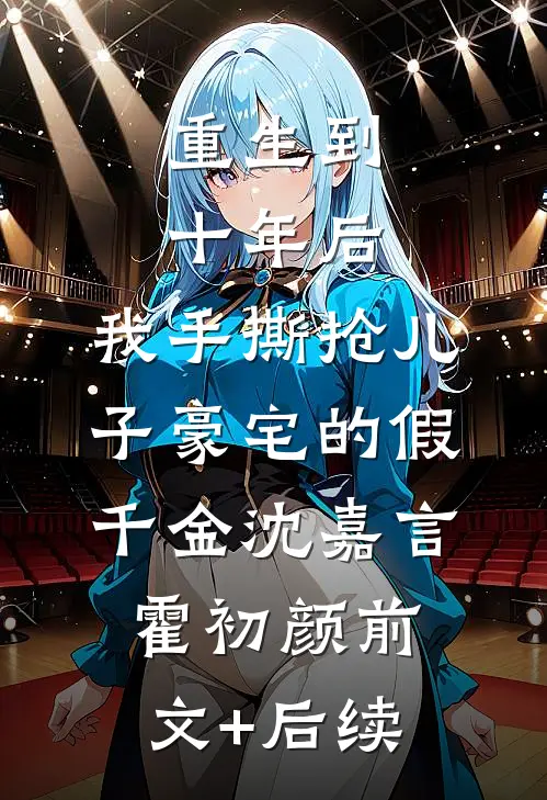 重生到十年后，我手撕抢儿子豪宅的假千金沈嘉言霍初颜前文+后续