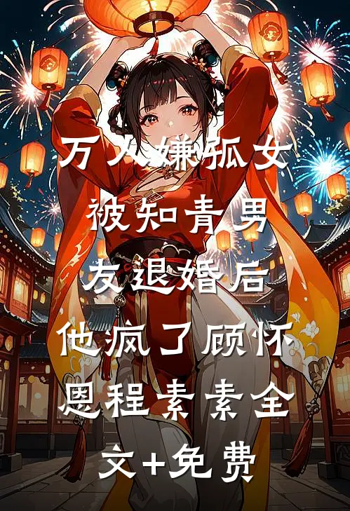 万人嫌孤女被知青男友退婚后，他疯了顾怀恩程素素全文+免费