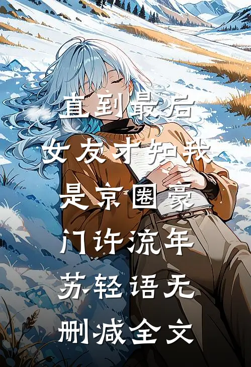 直到最后，女友才知我是京圈豪门许流年苏轻语无删减全文