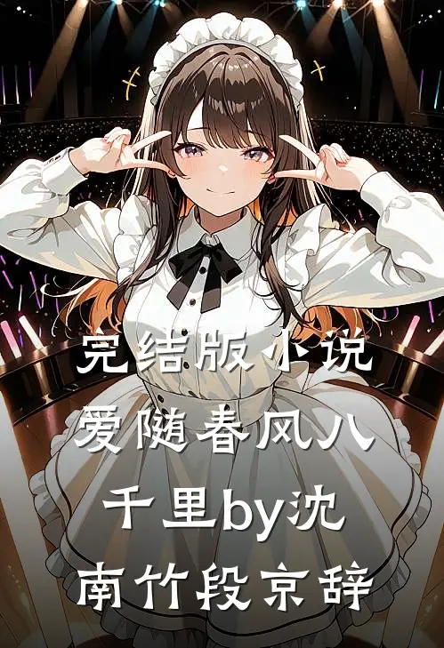 完结版小说爱随春风八千里by沈南竹段京辞