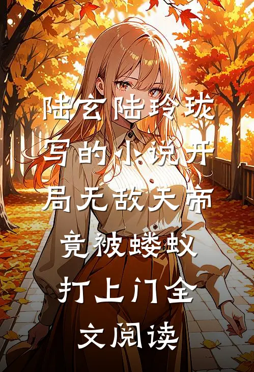 陆玄陆玲珑写的小说开局无敌天帝，竟被蝼蚁打上门全文阅读