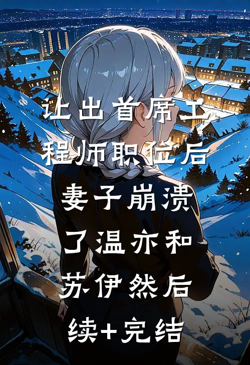 让出首席工程师职位后妻子崩溃了温亦和苏伊然后续+完结