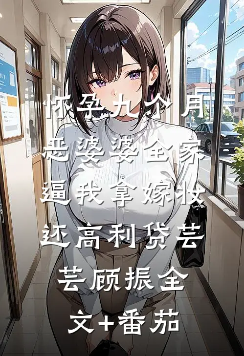 怀孕九个月，恶婆婆全家逼我拿嫁妆还高利贷芸芸顾振全文+番茄