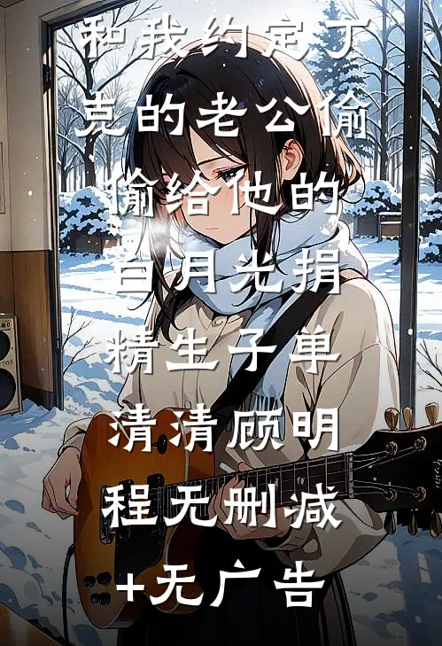 和我约定丁克的老公偷偷给他的白月光捐精生子单清清顾明程无删减+无广告