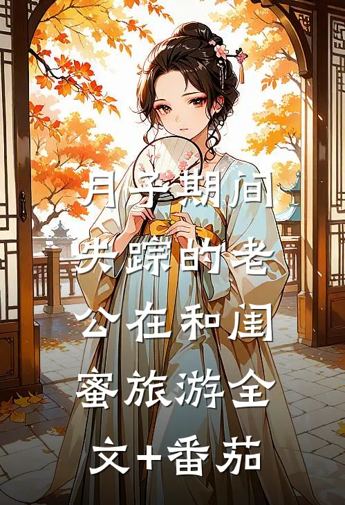 月子期间，失踪的老公在和闺蜜旅游全文+番茄