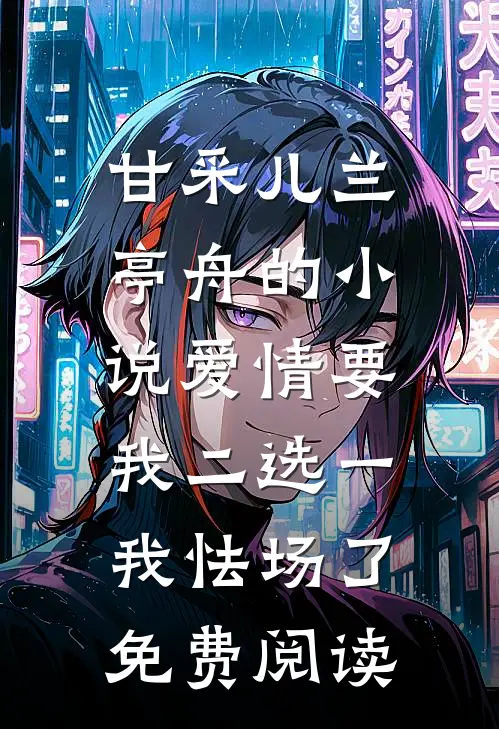 甘采儿兰亭舟的小说爱情要我二选一，我怯场了免费阅读