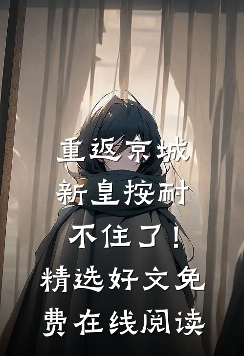 重返京城，新皇按耐不住了！精选好文免费在线阅读