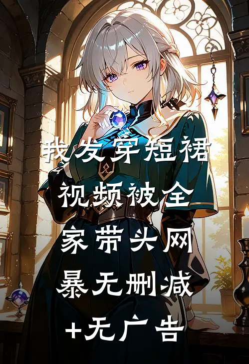 我发穿短裙视频被全家带头网暴无删减+无广告