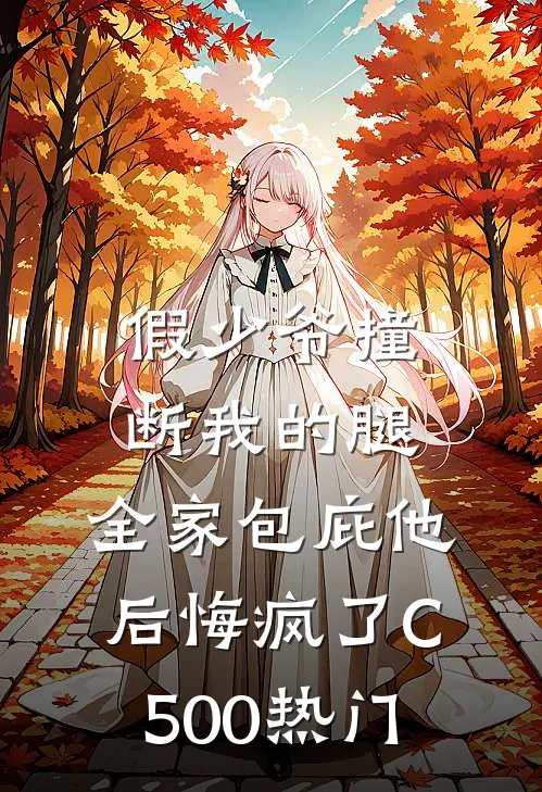 假少爷撞断我的腿，全家包庇他后悔疯了C500热门