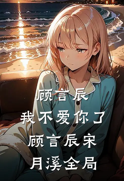 顾言辰，我不爱你了顾言辰宋月溪全局