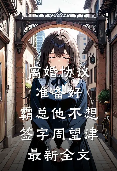 离婚协议准备好，霸总他不想签字周望津最新全文