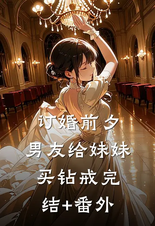 订婚前夕，男友给妹妹买钻戒完结+番外