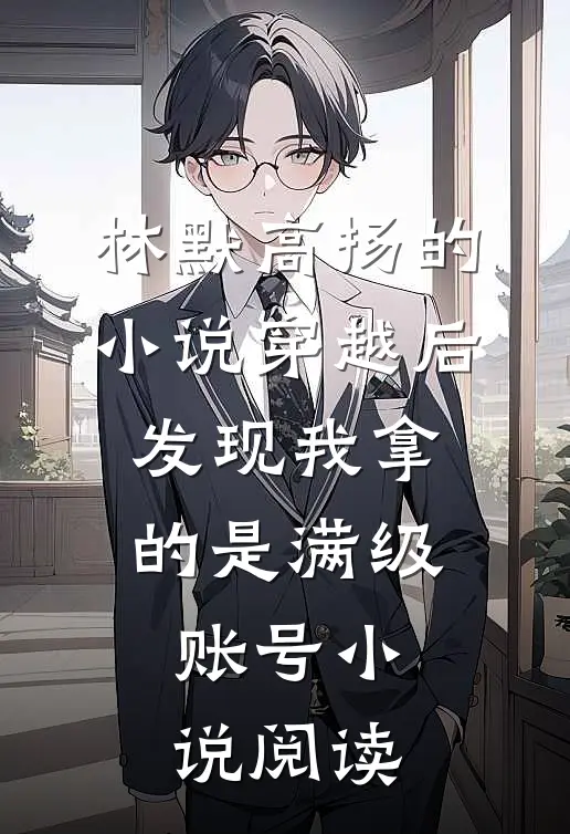 林默高扬的小说穿越后，发现我拿的是满级账号小说阅读