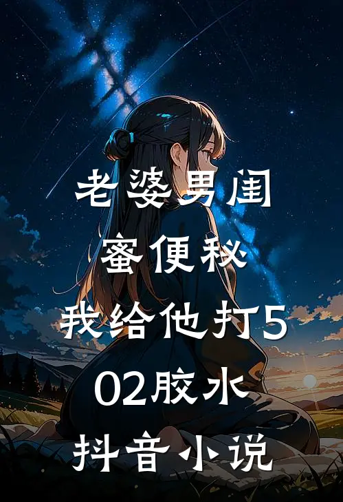 老婆男闺蜜便秘，我给他打502胶水抖音小说