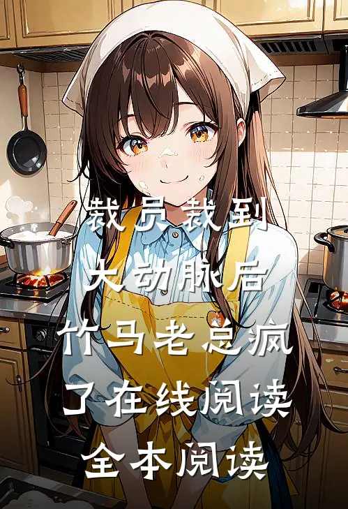 裁员裁到大动脉后，竹马老总疯了在线阅读全本阅读
