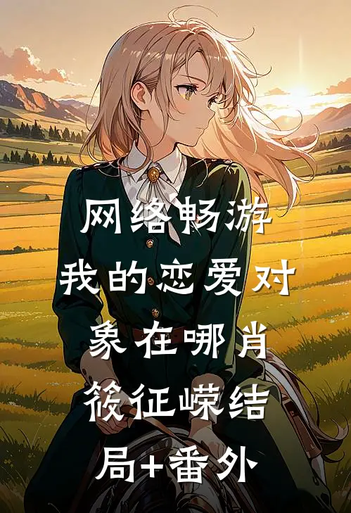 网络畅游，我的恋爱对象在哪肖筱征嵘结局+番外