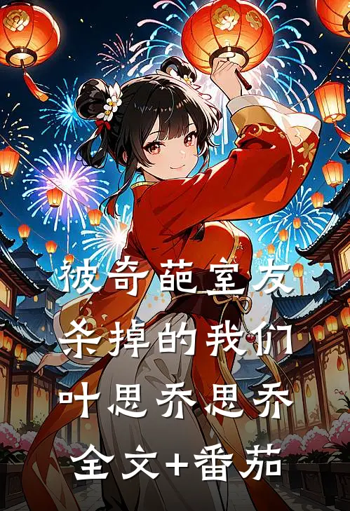被奇葩室友杀掉的我们叶思乔思乔全文+番茄