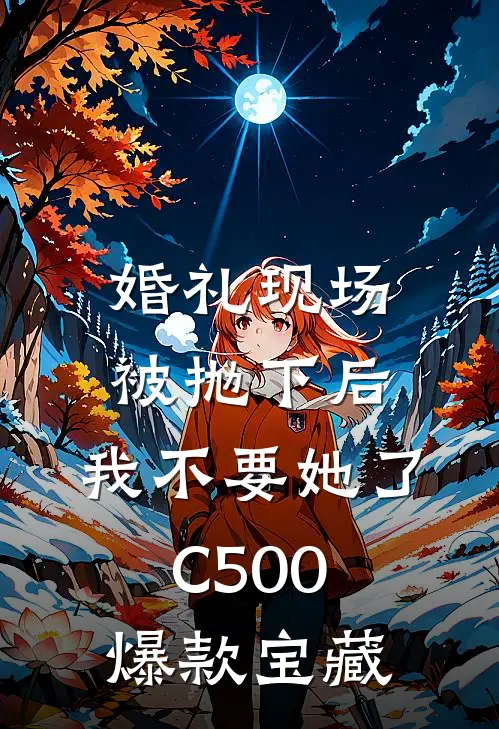 婚礼现场被抛下后，我不要她了C500爆款宝藏