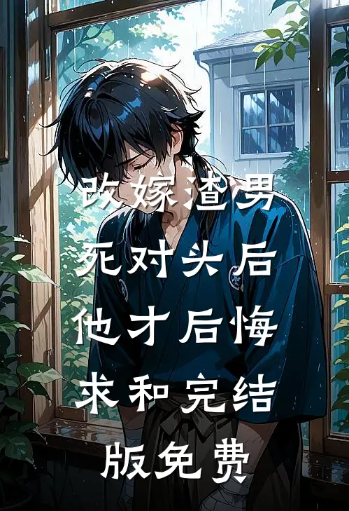 改嫁渣男死对头后，他才后悔求和完结版免费