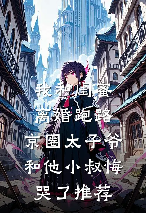 我和闺蜜离婚跑路，京圈太子爷和他小叔悔哭了推荐