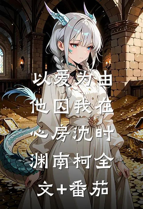 以爱为由，他囚我在心房沈时渊南柯全文+番茄