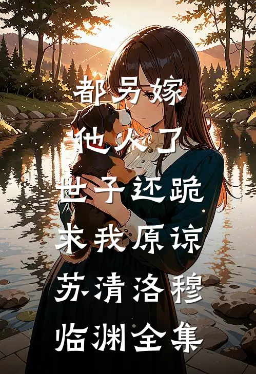 都另嫁他人了，世子还跪求我原谅苏清洛穆临渊全集