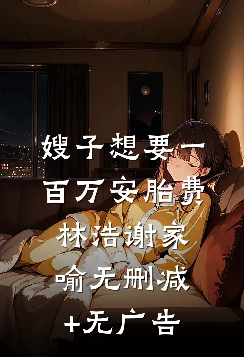 嫂子想要一百万安胎费林浩谢家喻无删减+无广告