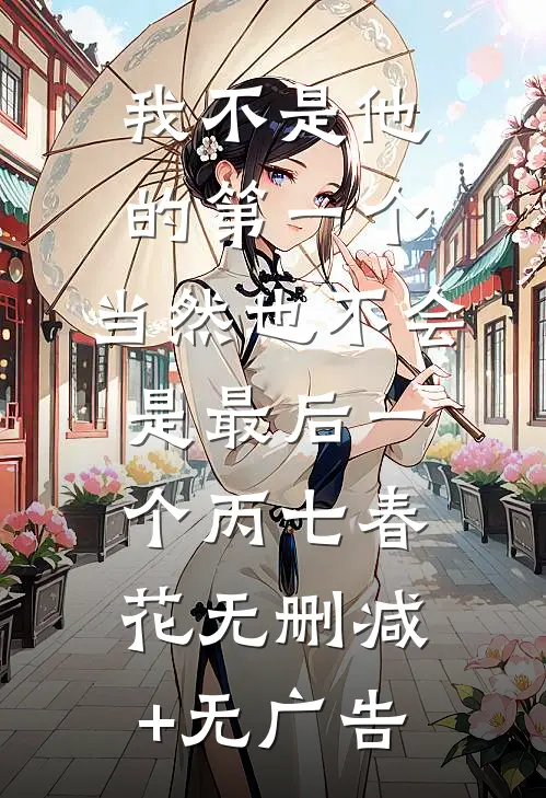 我不是他的第一个，当然也不会是最后一个丙七春花无删减+无广告