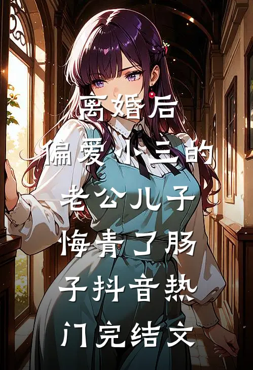 离婚后，偏爱小三的老公儿子悔青了肠子抖音热门完结文