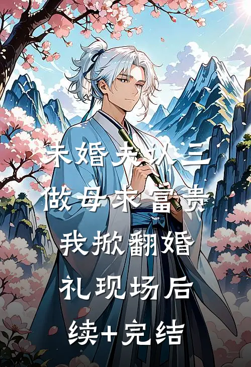 未婚夫认三做母求富贵，我掀翻婚礼现场后续+完结