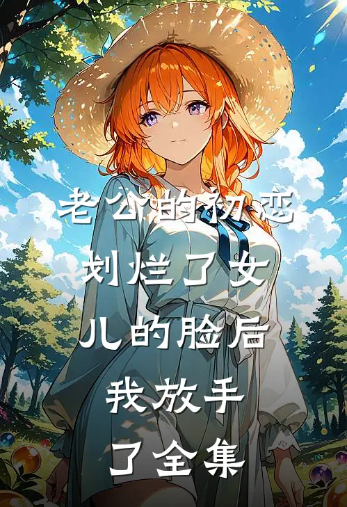 老公的初恋划烂了女儿的脸后，我放手了 全集