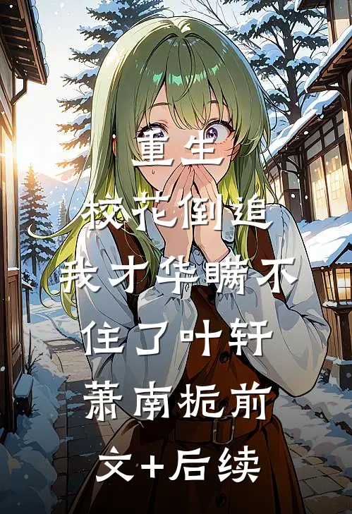 重生：校花倒追，我才华瞒不住了叶轩萧南栀前文+后续
