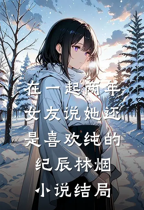 在一起两年，女友说她还是喜欢纯的纪辰林烟小说结局