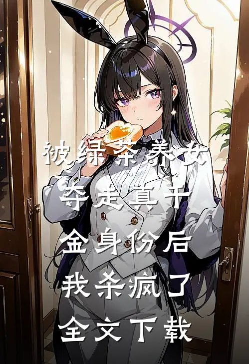 被绿茶养女夺走真千金身份后，我杀疯了全文下载