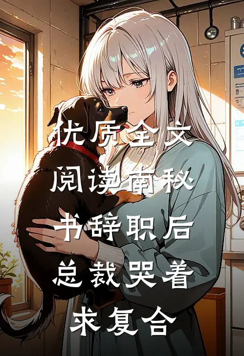 优质全文阅读南秘书辞职后，总裁哭着求复合