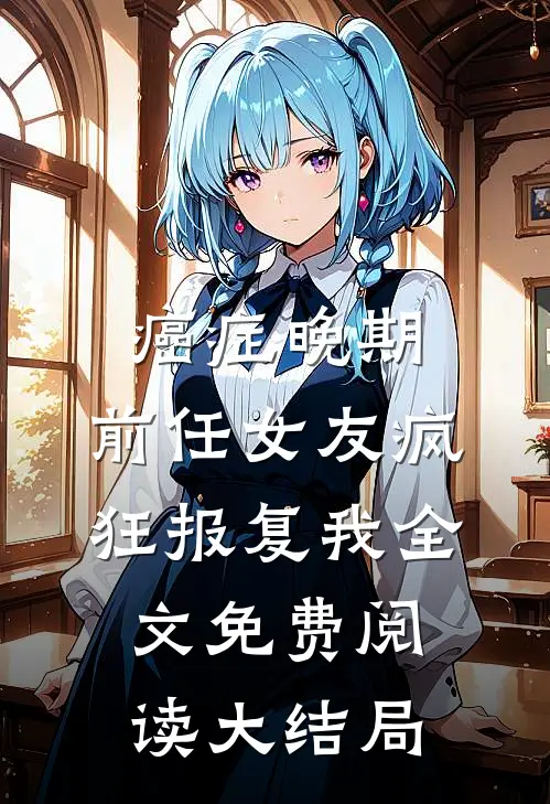 癌症晚期，前任女友疯狂报复我全文免费阅读大结局